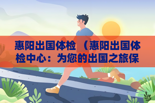惠陽出國體檢 （惠陽出國體檢中心：為您的出國之旅保）