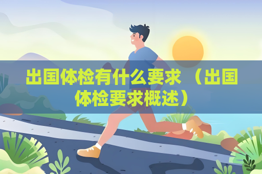 出國體檢有什么要求 （出國體檢要求概述）