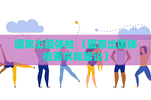 國家出國體檢 （國家出國體檢要求和建議）