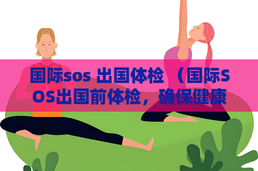 國際sos 出國體檢 （國際SOS出國前體檢，確保健康）