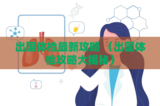 出國體檢最新攻略 （出國體檢攻略大揭秘）