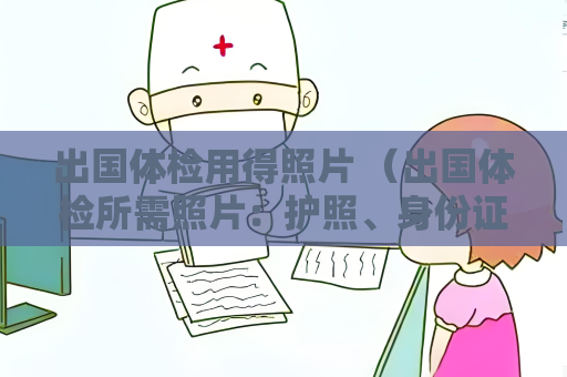 出國(guó)體檢用得照片 （出國(guó)體檢所需照片：護(hù)照、身份證、近）