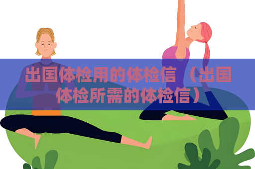 出國體檢用的體檢信 （出國體檢所需的體檢信）