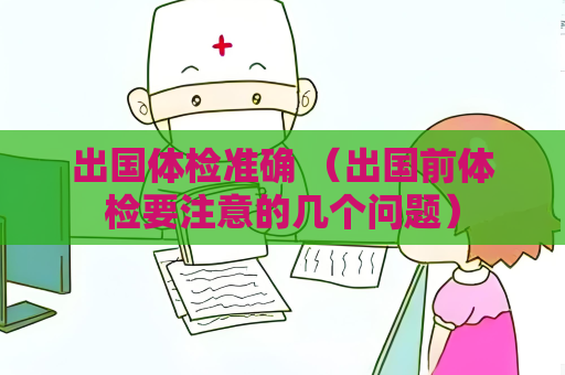 出國體檢準確 （出國前體檢要注意的幾個問題）