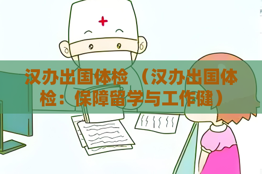 漢辦出國(guó)體檢 （漢辦出國(guó)體檢：保障留學(xué)與工作健）