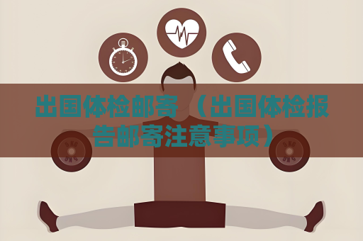 出國體檢郵寄 （出國體檢報告郵寄注意事項）