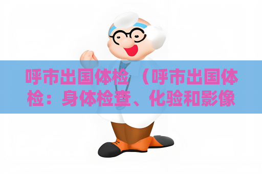 呼市出國體檢 （呼市出國體檢：身體檢查、化驗和影像學檢）