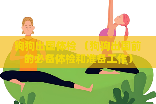 狗狗出國體檢 （狗狗出國前的必備體檢和準備工作）