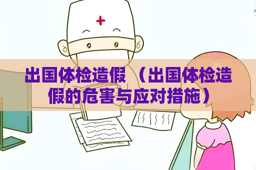 出國體檢造假 （出國體檢造假的危害與應對措施）