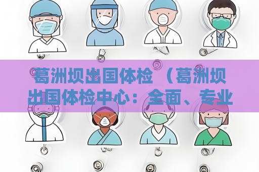 葛洲壩出國體檢 （葛洲壩出國體檢中心：全面、專業的）