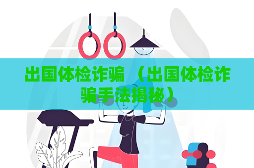 出國體檢詐騙 （出國體檢詐騙手法揭秘）