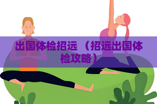 出國體檢招遠 （招遠出國體檢攻略）