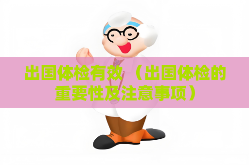 出國體檢有效 （出國體檢的重要性及注意事項）