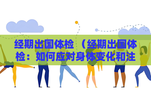 經期出國體檢 （經期出國體檢：如何應對身體變化和注意事項）