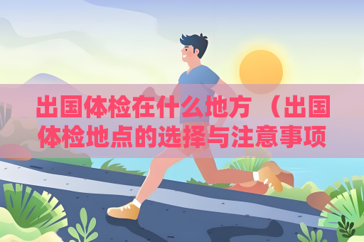 出國體檢在什么地方 （出國體檢地點的選擇與注意事項）