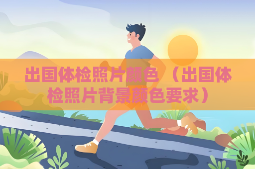 出國體檢照片顏色 （出國體檢照片背景顏色要求）