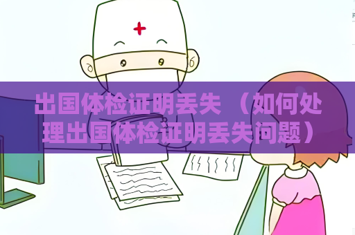 出國體檢證明丟失 （如何處理出國體檢證明丟失問題）