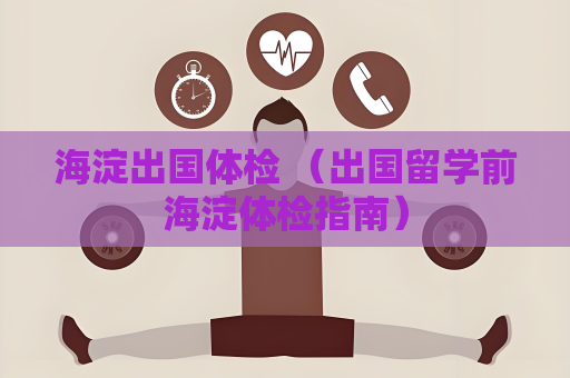 海淀出國體檢 （出國留學前海淀體檢指南）