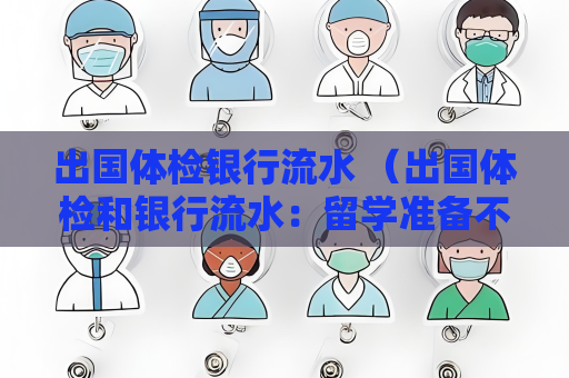 出國體檢銀行流水 （出國體檢和銀行流水：留學準備不可或）