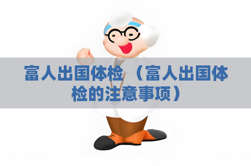 富人出國體檢 （富人出國體檢的注意事項）