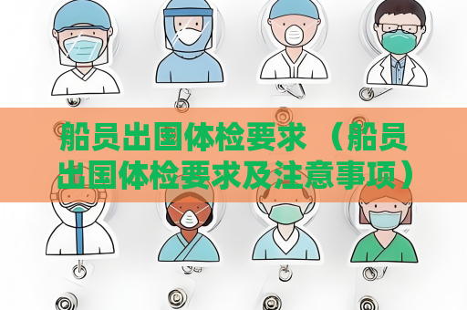 船員出國體檢要求 （船員出國體檢要求及注意事項）