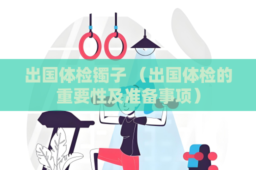 出國體檢鐲子 （出國體檢的重要性及準備事項）