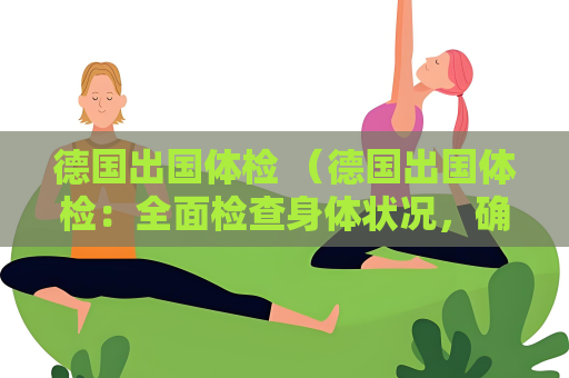 德國出國體檢 （德國出國體檢：全面檢查身體狀況，確）