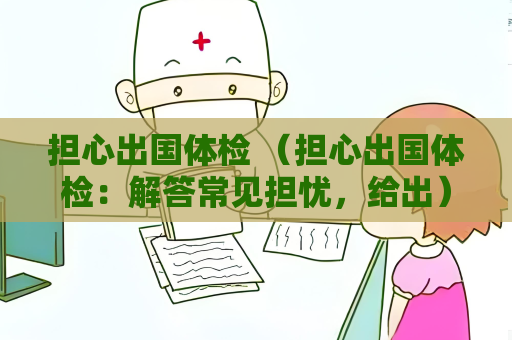 擔心出國體檢 （擔心出國體檢：解答常見擔憂，給出）