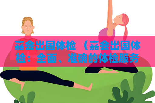 嘉會出國體檢 （嘉會出國體檢：全面、準確的體檢服務）