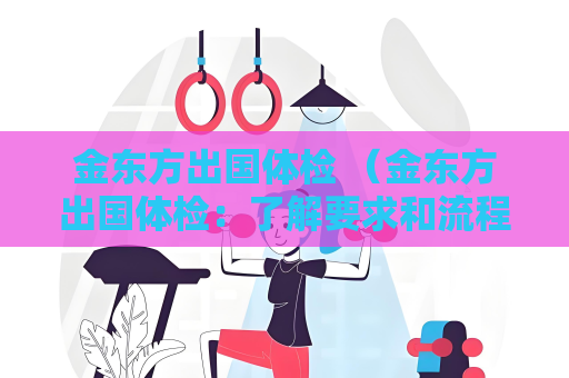 金東方出國體檢 （金東方出國體檢：了解要求和流程，確保體檢）