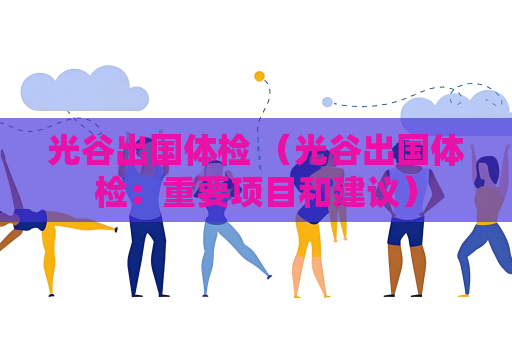 光谷出國體檢 （光谷出國體檢：重要項目和建議）