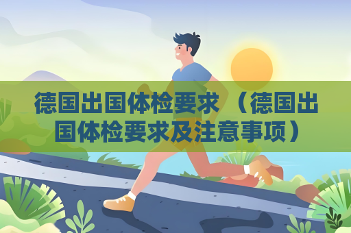 德國出國體檢要求 （德國出國體檢要求及注意事項）