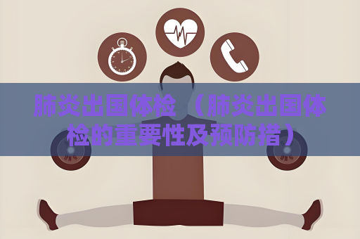 肺炎出國體檢 （肺炎出國體檢的重要性及預防措）