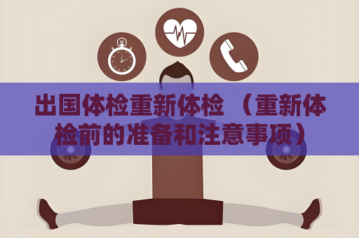 出國體檢重新體檢 （重新體檢前的準備和注意事項）