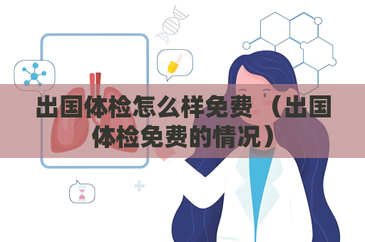 出國體檢怎么樣免費 （出國體檢免費的情況）