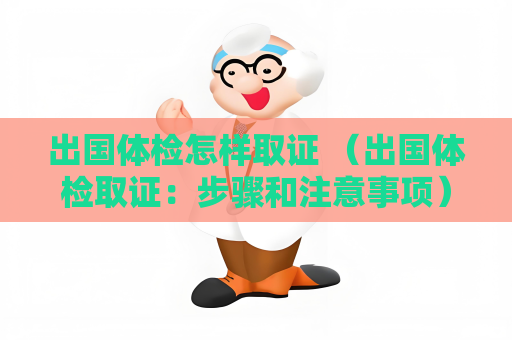 出國體檢怎樣取證 （出國體檢取證：步驟和注意事項）