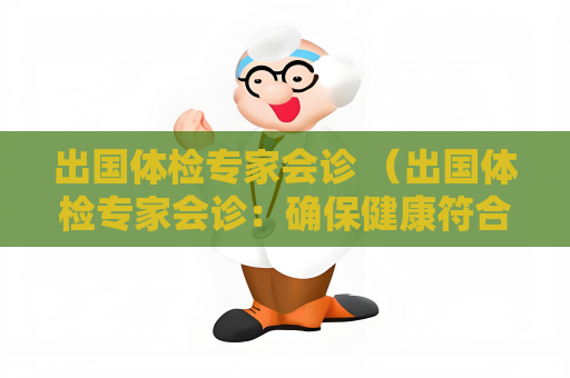 出國體檢專家會診 （出國體檢專家會診：確保健康符合要求）