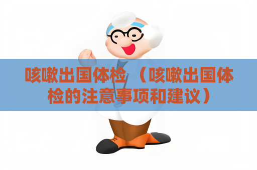 咳嗽出國體檢 （咳嗽出國體檢的注意事項和建議）