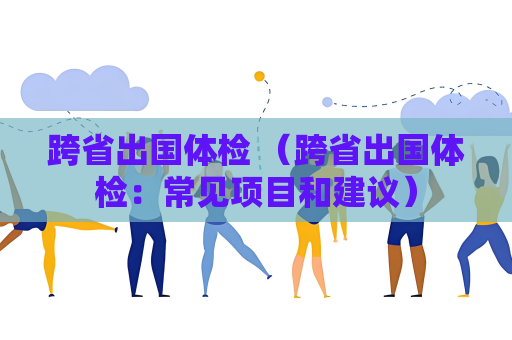 跨省出國體檢 （跨省出國體檢：常見項目和建議）