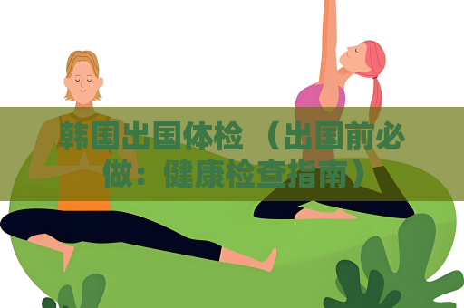 韓國出國體檢 （出國前必做：健康檢查指南）