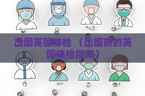 出國英國體檢 （出國前的英國體檢指南）
