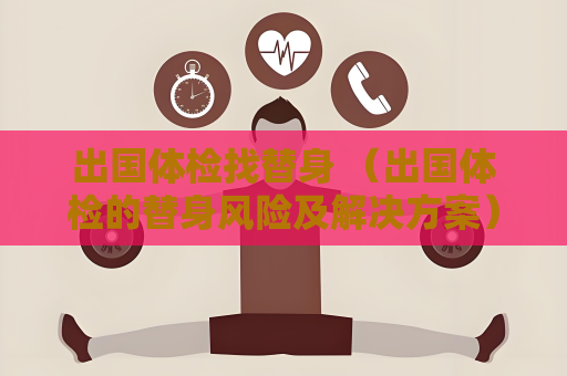 出國體檢找替身 （出國體檢的替身風險及解決方案）