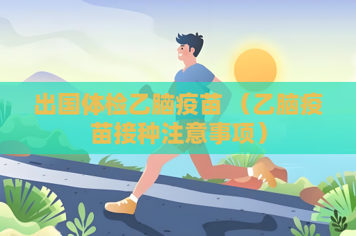 出國體檢乙腦疫苗 （乙腦疫苗接種注意事項）