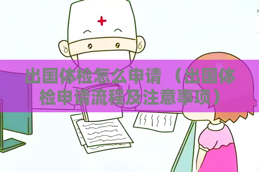 出國體檢怎么申請 （出國體檢申請流程及注意事項）