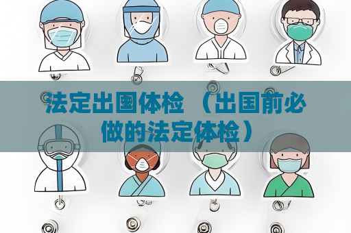 法定出國體檢 （出國前必做的法定體檢）