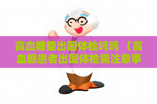 高血糖能出國體檢嗎嗎 （高血糖患者出國體檢需注意事項）