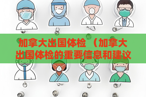 加拿大出國體檢 （加拿大出國體檢的重要信息和建議）