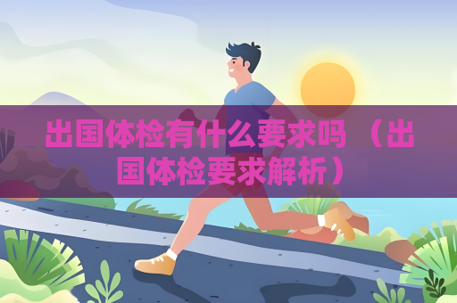 出國體檢有什么要求嗎 （出國體檢要求解析）