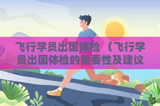 飛行學員出國體檢 （飛行學員出國體檢的重要性及建議）