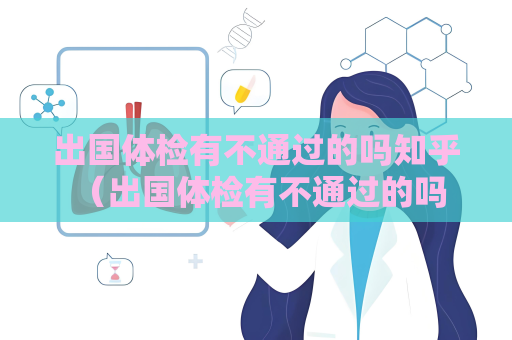 出國體檢有不通過的嗎知乎 （出國體檢有不通過的嗎？如何避免體檢不）